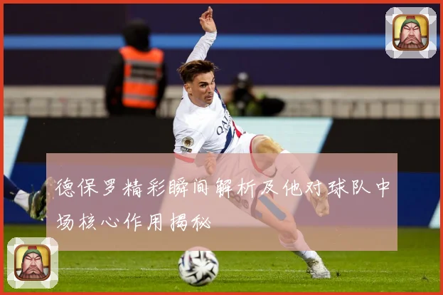 德保罗精彩瞬间解析及他对球队中场核心作用揭秘