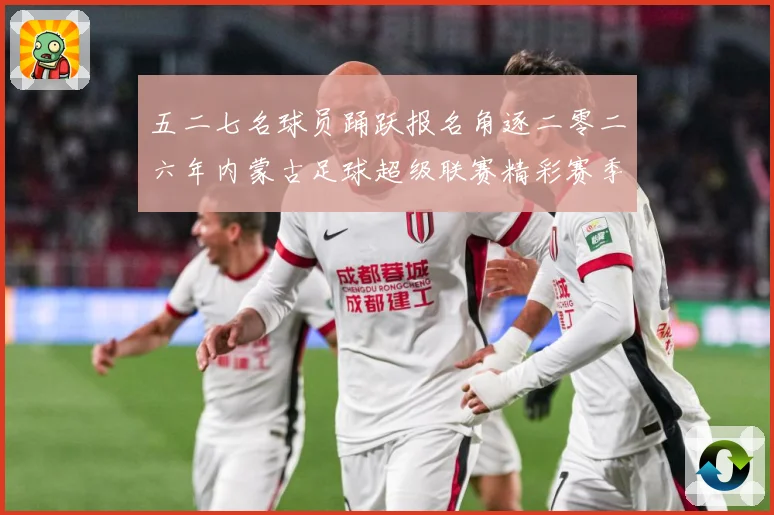 五二七名球员踊跃报名角逐二零二六年内蒙古足球超级联赛精彩赛季战术观察