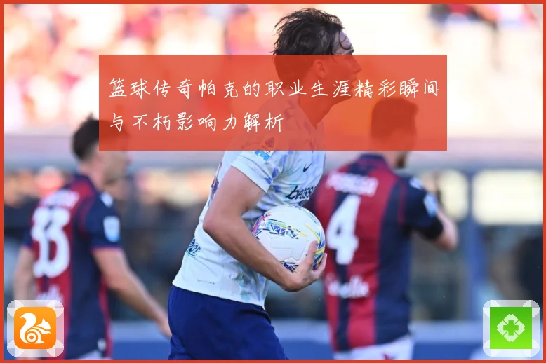 篮球传奇帕克的职业生涯精彩瞬间与不朽影响力解析