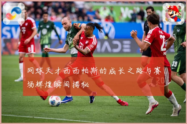 网球天才西西帕斯的成长之路与赛场辉煌瞬间揭秘