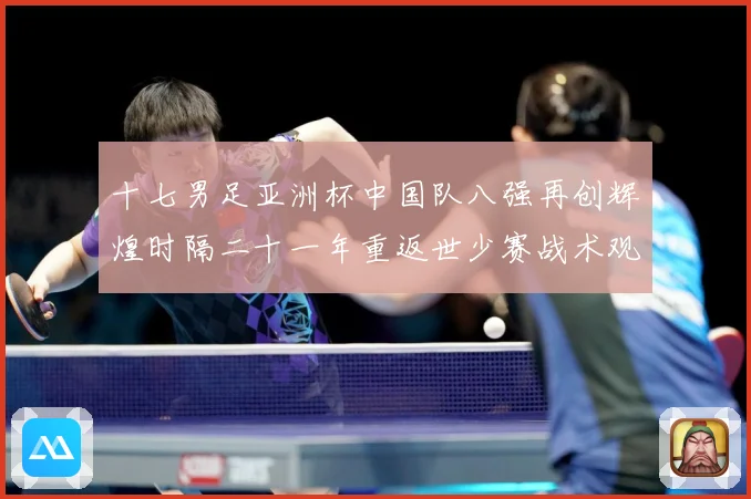 十七男足亚洲杯中国队八强再创辉煌时隔二十一年重返世少赛战术观察