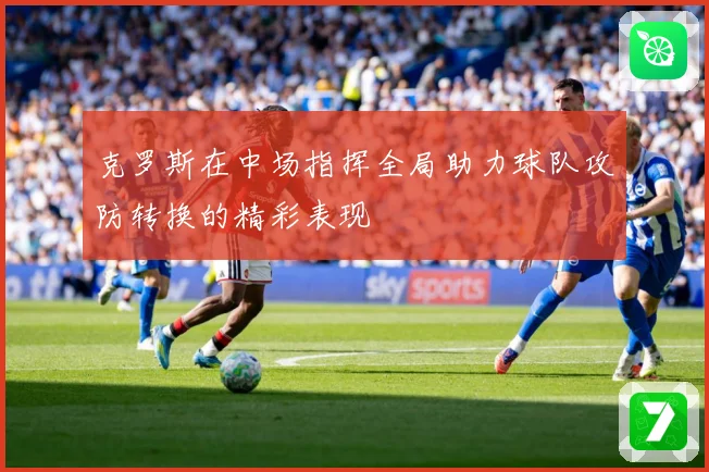 克罗斯在中场指挥全局助力球队攻防转换的精彩表现