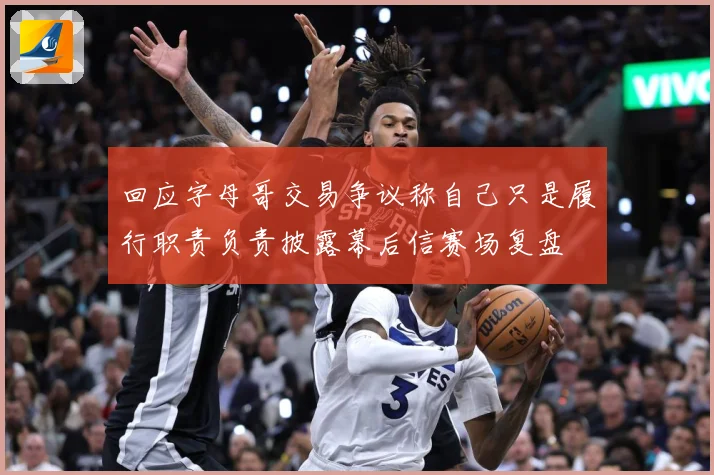 回应字母哥交易争议称自己只是履行职责负责披露幕后信赛场复盘