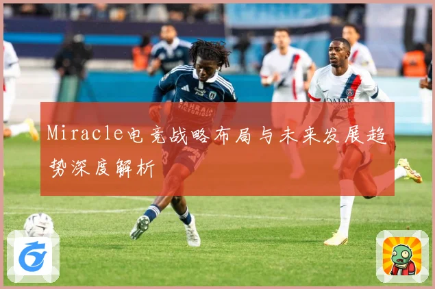 Miracle电竞战略布局与未来发展趋势深度解析