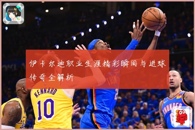 伊卡尔迪职业生涯精彩瞬间与进球传奇全解析