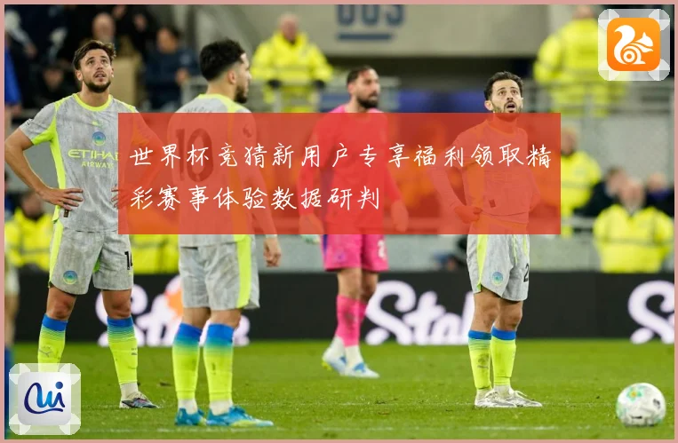 世界杯竞猜新用户专享福利领取精彩赛事体验数据研判