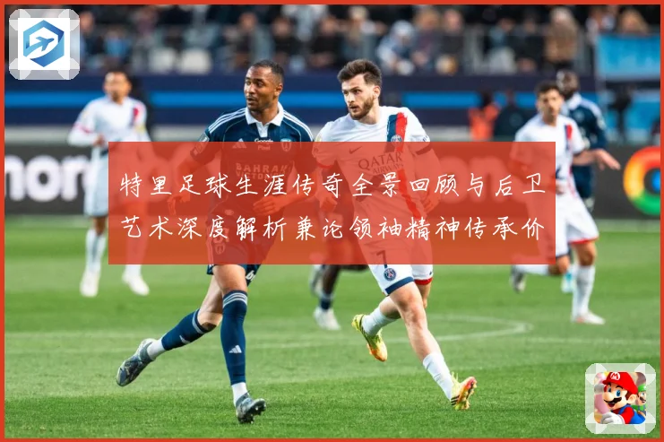 特里足球生涯传奇全景回顾与后卫艺术深度解析兼论领袖精神传承价值