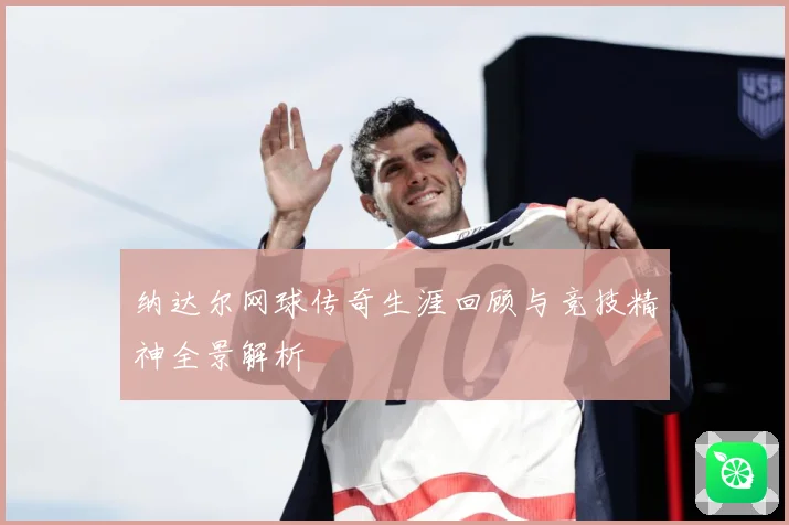 纳达尔网球传奇生涯回顾与竞技精神全景解析