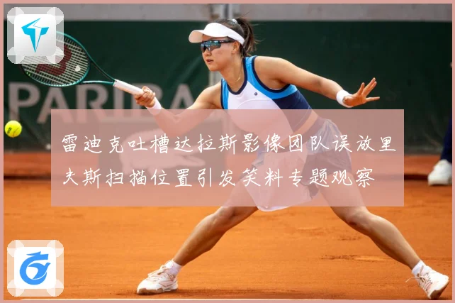 雷迪克吐槽达拉斯影像团队误放里夫斯扫描位置引发笑料专题观察