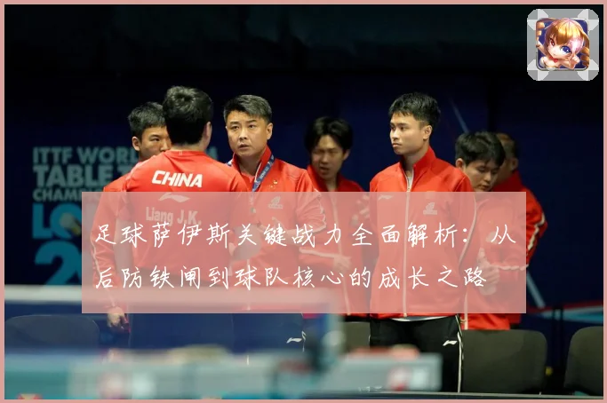 足球萨伊斯关键战力全面解析：从后防铁闸到球队核心的成长之路
