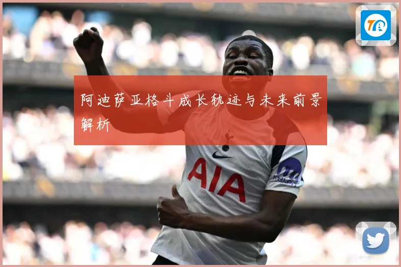 阿迪萨亚格斗成长轨迹与未来前景解析