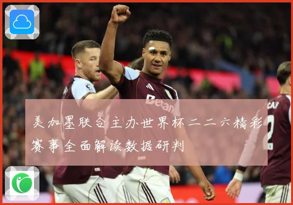 美加墨联合主办世界杯二二六精彩赛事全面解读数据研判
