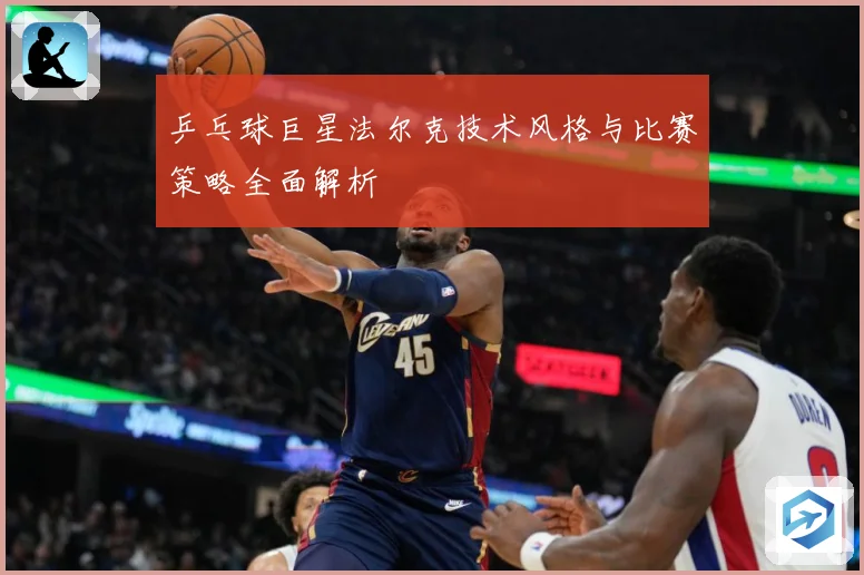 乒乓球巨星法尔克技术风格与比赛策略全面解析