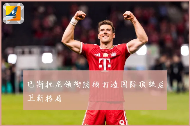 巴斯托尼领衔防线打造国际顶级后卫新格局