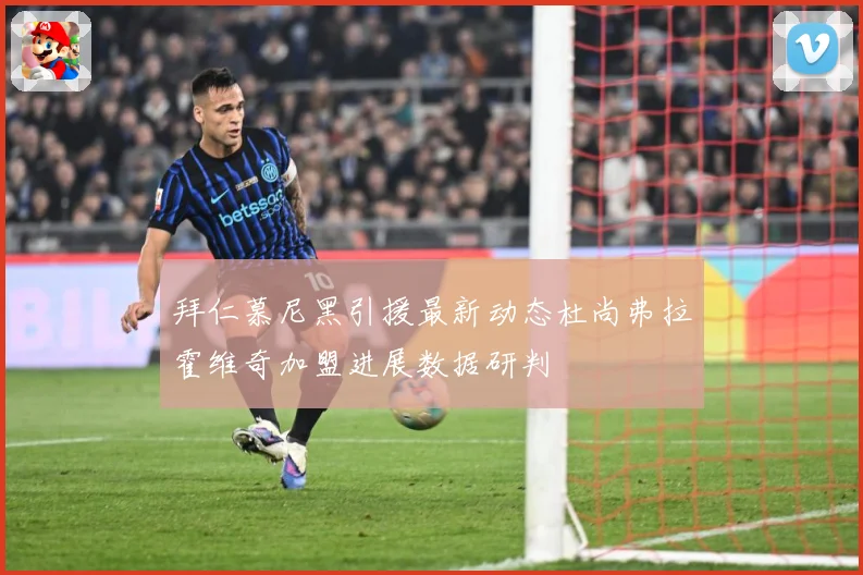 拜仁慕尼黑引援最新动态杜尚弗拉霍维奇加盟进展数据研判