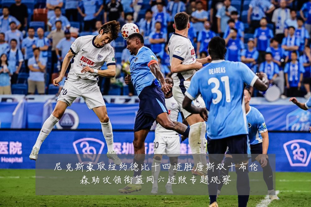 尼克斯豪取纽约德比十四连胜唐斯双十布伦森助攻领衔篮网六连败专题观察
