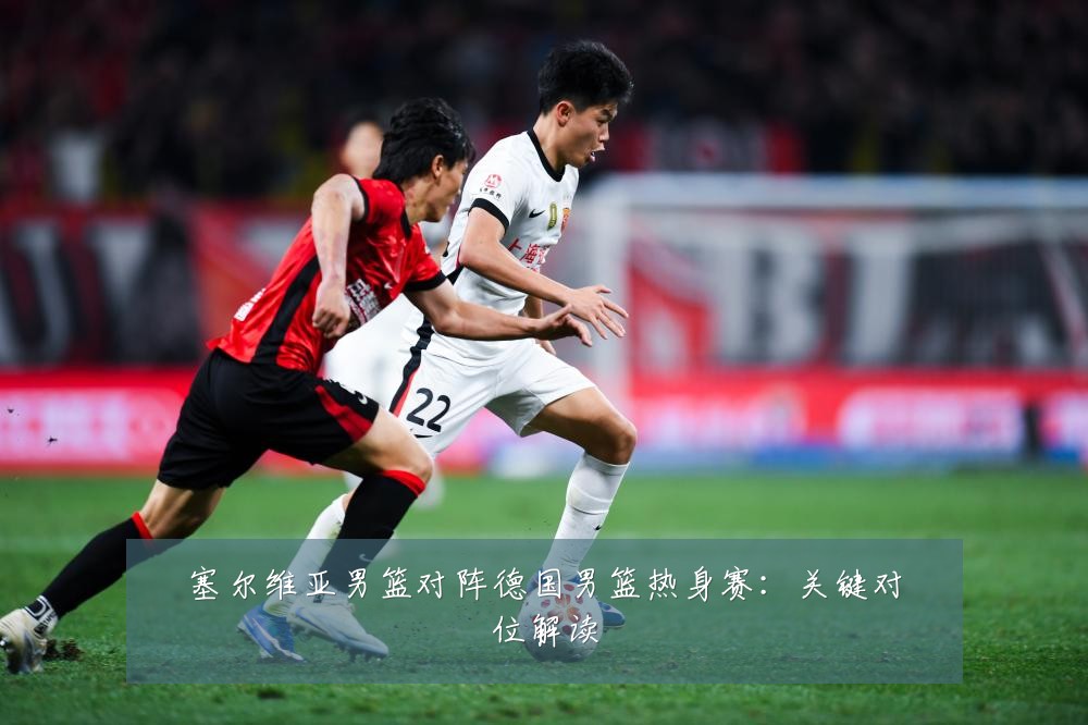 塞尔维亚男篮对阵德国男篮热身赛：关键对位解读