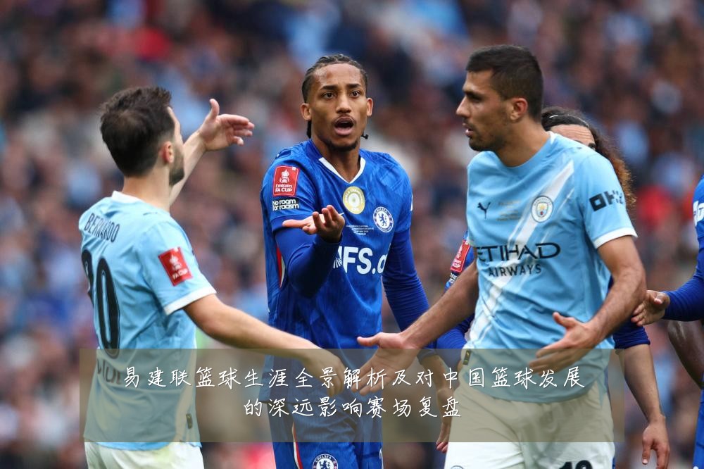 易建联篮球生涯全景解析及对中国篮球发展的深远影响赛场复盘