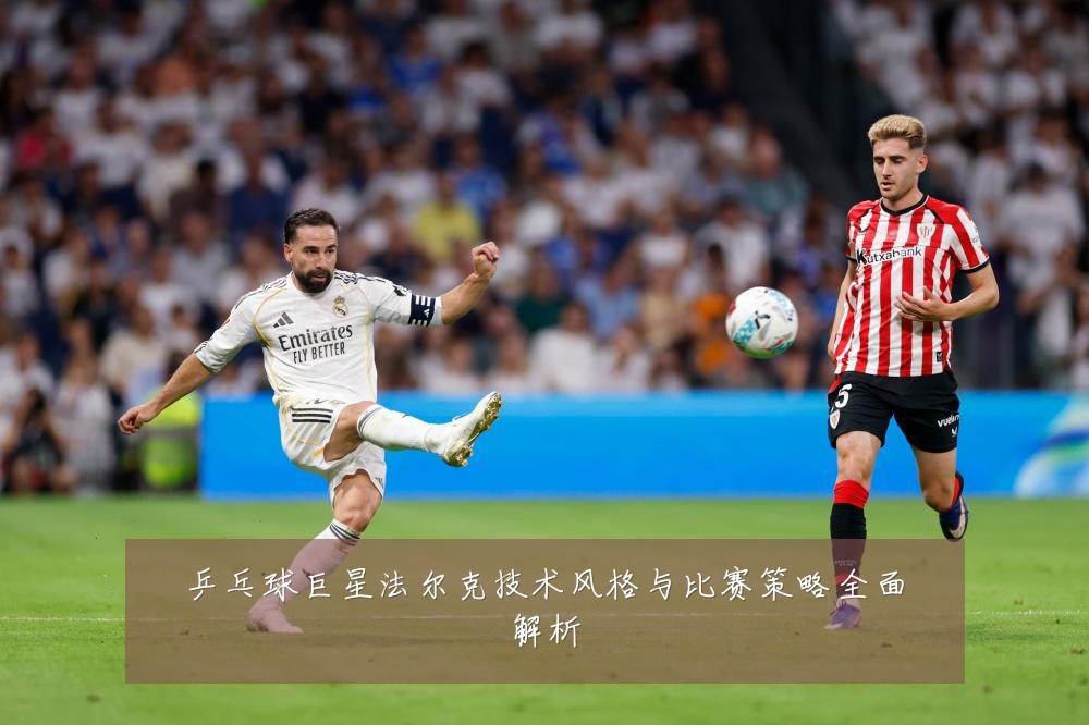 乒乓球巨星法尔克技术风格与比赛策略全面解析