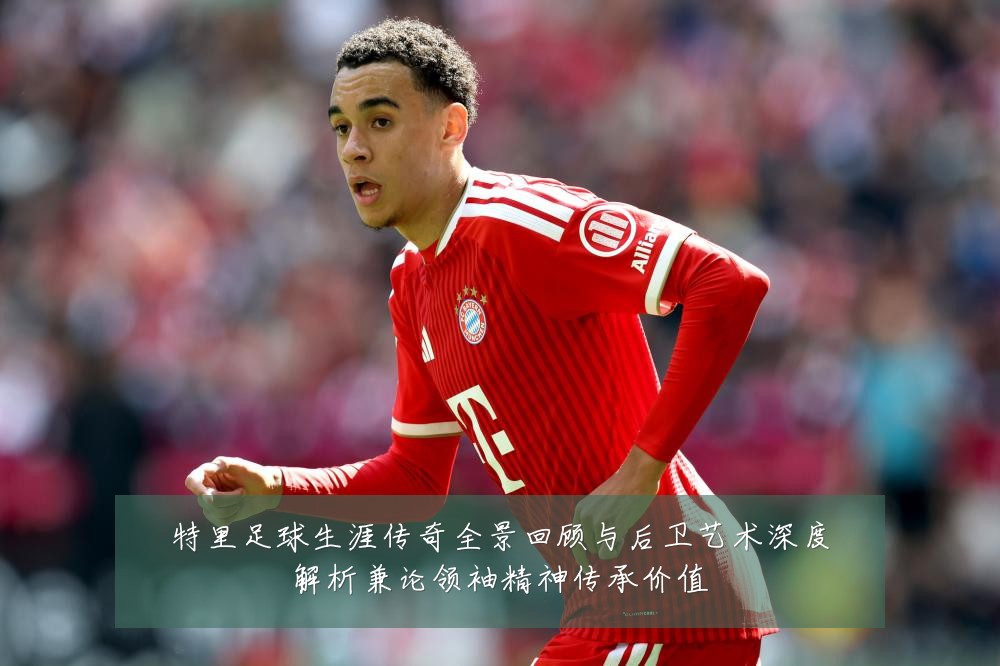 特里足球生涯传奇全景回顾与后卫艺术深度解析兼论领袖精神传承价值