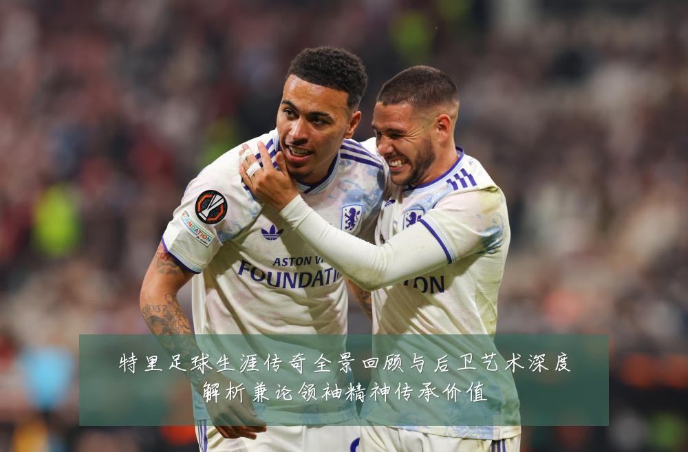 特里足球生涯传奇全景回顾与后卫艺术深度解析兼论领袖精神传承价值